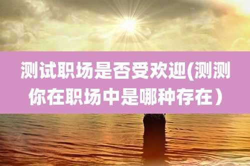 测试职场是否受欢迎(测测你在职场中是哪种存在）
