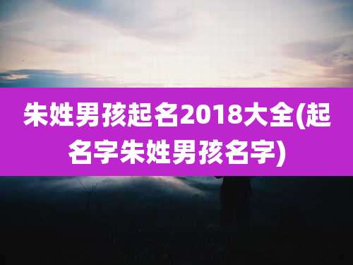 朱姓男孩起名2018大全(起名字朱姓男孩名字)