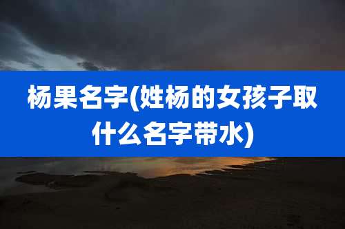 杨果名字(姓杨的女孩子取什么名字带水)