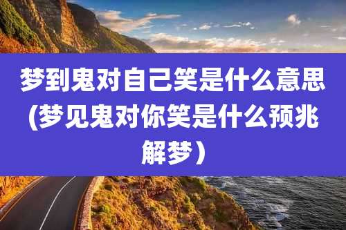 梦到鬼对自己笑是什么意思(梦见鬼对你笑是什么预兆解梦）
