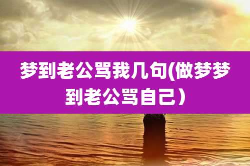 梦到老公骂我几句(做梦梦到老公骂自己）