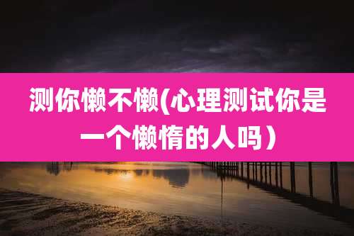 测你懒不懒(心理测试你是一个懒惰的人吗）