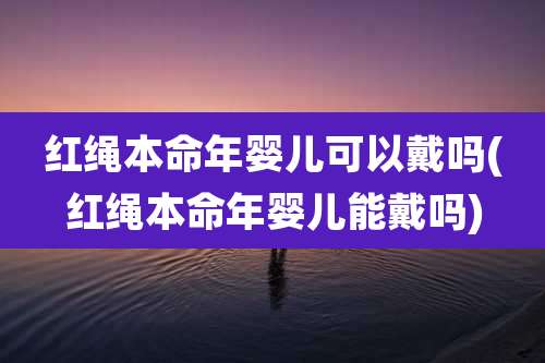 红绳本命年婴儿可以戴吗(红绳本命年婴儿能戴吗)