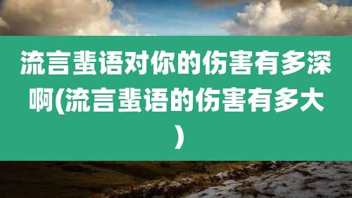 流言蜚语对你的伤害有多深啊(流言蜚语的伤害有多大）