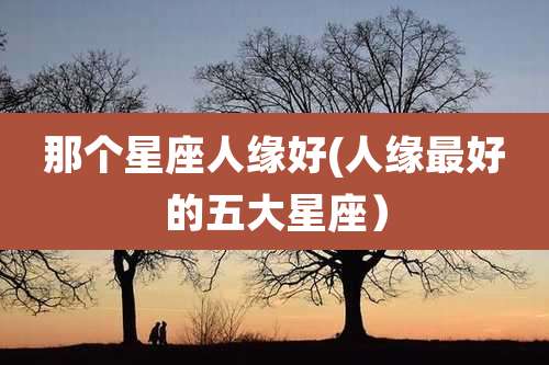 那个星座人缘好(人缘最好的五大星座）