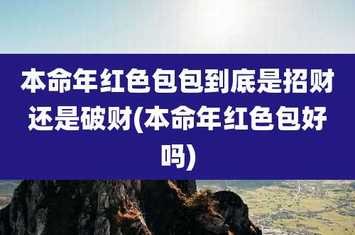 本命年红色包包到底是招财还是破财(本命年红色包好吗)