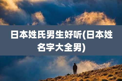 日本姓氏男生好听(日本姓名字大全男)