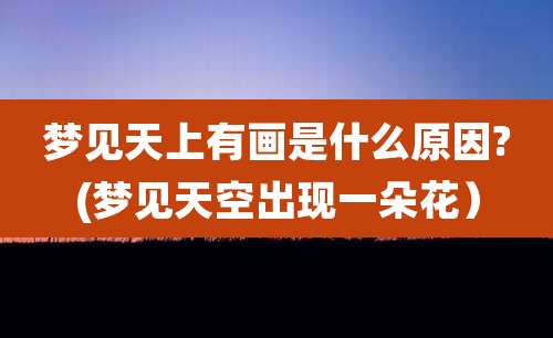 梦见天上有画是什么原因?(梦见天空出现一朵花）
