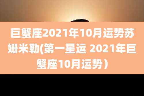 巨蟹座2021年10月运势苏姗米勒(第一星运 2021年巨蟹座10月运势)