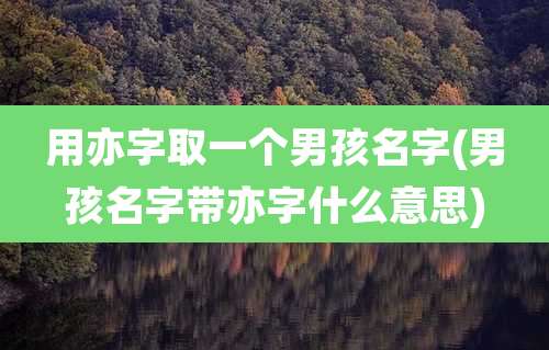 用亦字取一个男孩名字(男孩名字带亦字什么意思)