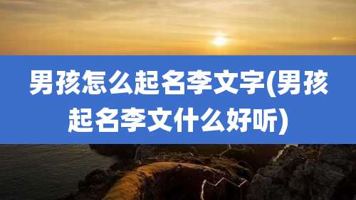 男孩怎么起名李文字(男孩起名李文什么好听)