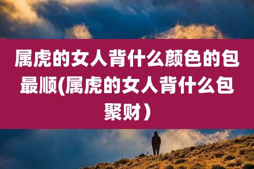 属虎的女人背什么颜色的包最顺(属虎的女人背什么包聚财)