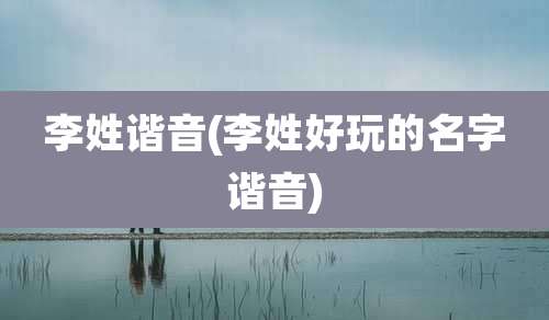李姓谐音(李姓好玩的名字谐音)