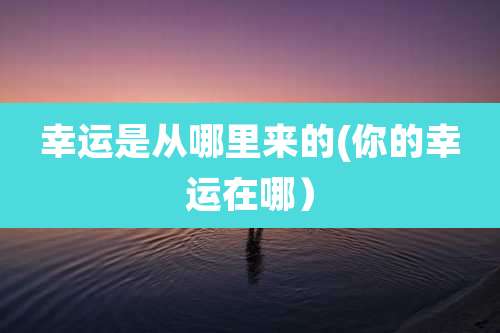 幸运是从哪里来的(你的幸运在哪）