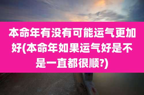 本命年有没有可能运气更加好(本命年如果运气好是不是一直都很顺?)