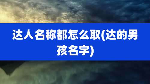 达人名称都怎么取(达的男孩名字)