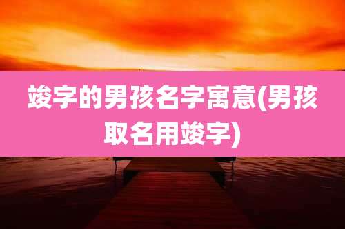 竣字的男孩名字寓意(男孩取名用竣字)