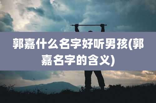 郭嘉什么名字好听男孩(郭嘉名字的含义)