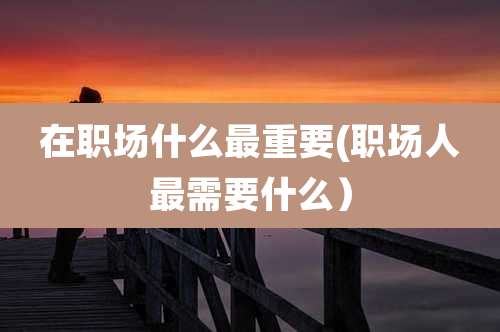 在职场什么最重要(职场人最需要什么）