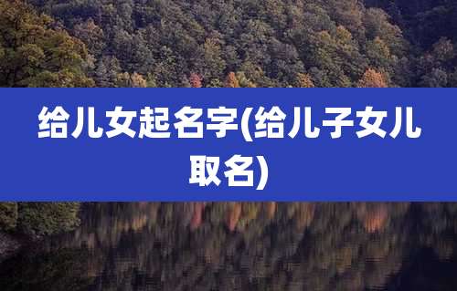 给儿女起名字(给儿子女儿取名)