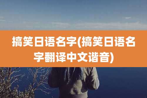 搞笑日语名字(搞笑日语名字翻译中文谐音)