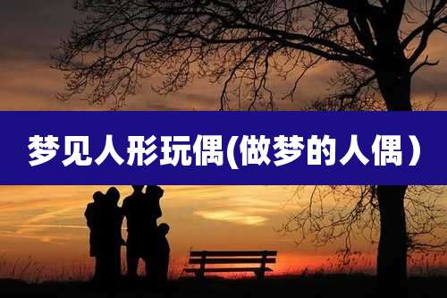 梦见人形玩偶(做梦的人偶)