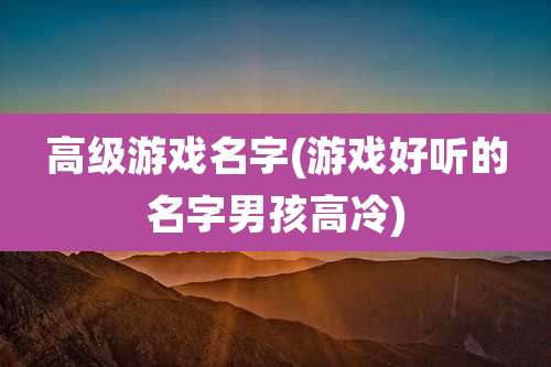 高级游戏名字(游戏好听的名字男孩高冷)