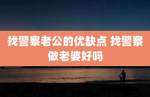 找警察老公的优缺点 找警察做老婆好吗