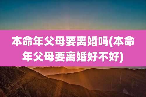 本命年父母要离婚吗(本命年父母要离婚好不好)
