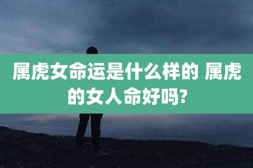 属虎女命运是什么样的 属虎的女人命好吗?