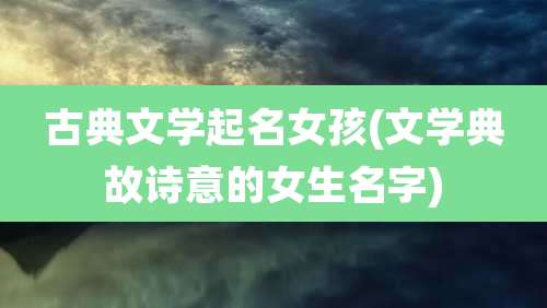 古典文学起名女孩(文学典故诗意的女生名字)