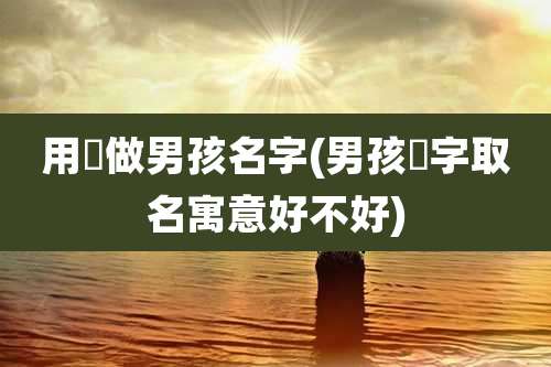 用壵做男孩名字(男孩杺字取名寓意好不好)