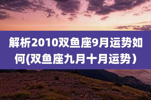 解析2010双鱼座9月运势如何(双鱼座九月十月运势)
