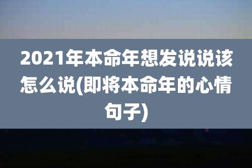 2021年本命年想发说说该怎么说(即将本命年的心情句子)
