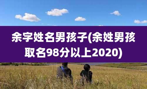 余字姓名男孩子(余姓男孩取名98分以上2020)