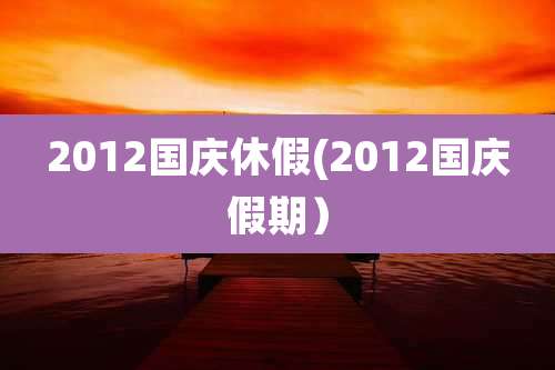 2012国庆休假(2012国庆假期）