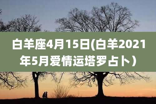 白羊座4月15日(白羊2021年5月爱情运塔罗占卜）