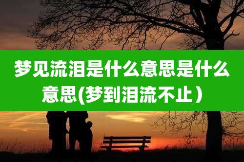 梦见流泪是什么意思是什么意思(梦到泪流不止）