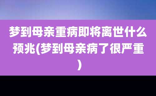 梦到母亲重病即将离世什么预兆(梦到母亲病了很严重）