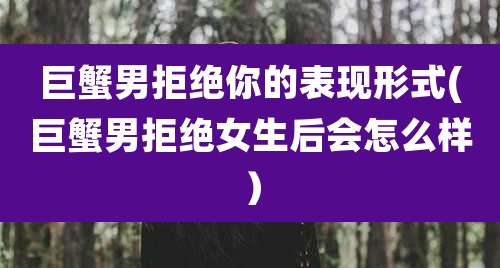 巨蟹男拒绝你的表现形式(巨蟹男拒绝女生后会怎么样)