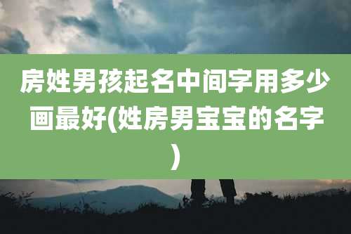 房姓男孩起名中间字用多少画最好(姓房男宝宝的名字)