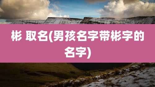 彬 取名(男孩名字带彬字的名字)