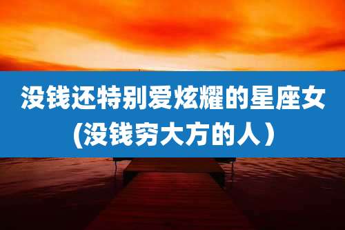 没钱还特别爱炫耀的星座女(没钱穷大方的人）