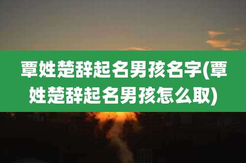 覃姓楚辞起名男孩名字(覃姓楚辞起名男孩怎么取)