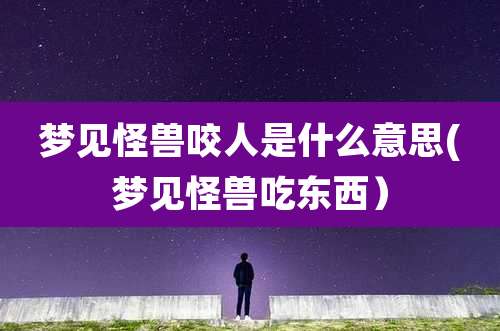 梦见怪兽咬人是什么意思(梦见怪兽吃东西)