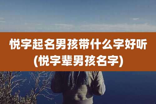 悦字起名男孩带什么字好听(悦字辈男孩名字)