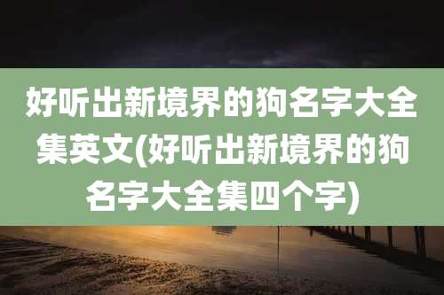好听出新境界的狗名字大全集英文(好听出新境界的狗名字大全集四个字)