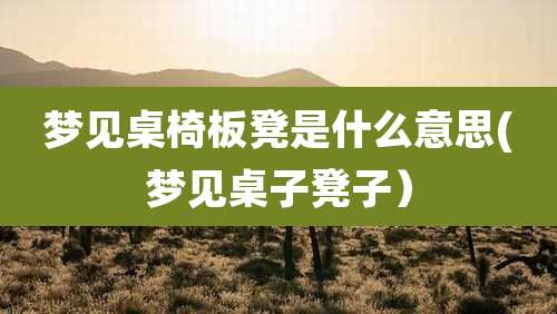 梦见桌椅板凳是什么意思(梦见桌子凳子)