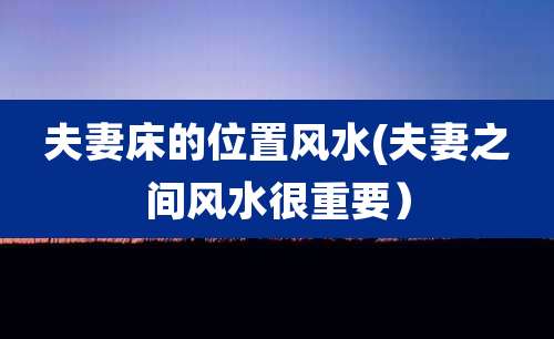 夫妻床的位置风水(夫妻之间风水很重要）
