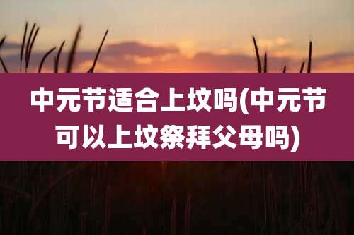 中元节适合上坟吗(中元节可以上坟祭拜父母吗)